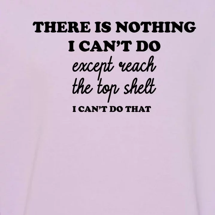 There Is Nothing I Cant Do Except Reach The Top Shelf Gift Garment-Dyed Sweatshirt