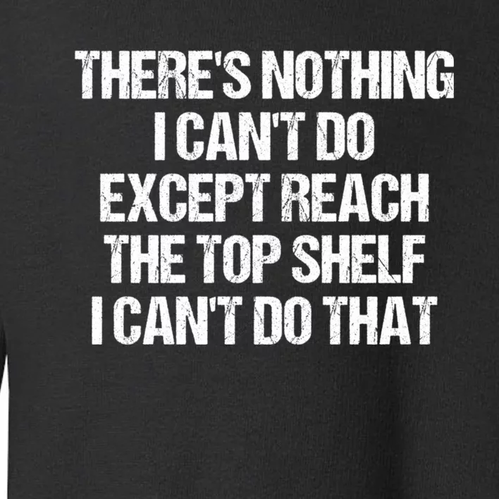 There Is Nothing I CanT Do Except Reach The Top Shelf Toddler Sweatshirt