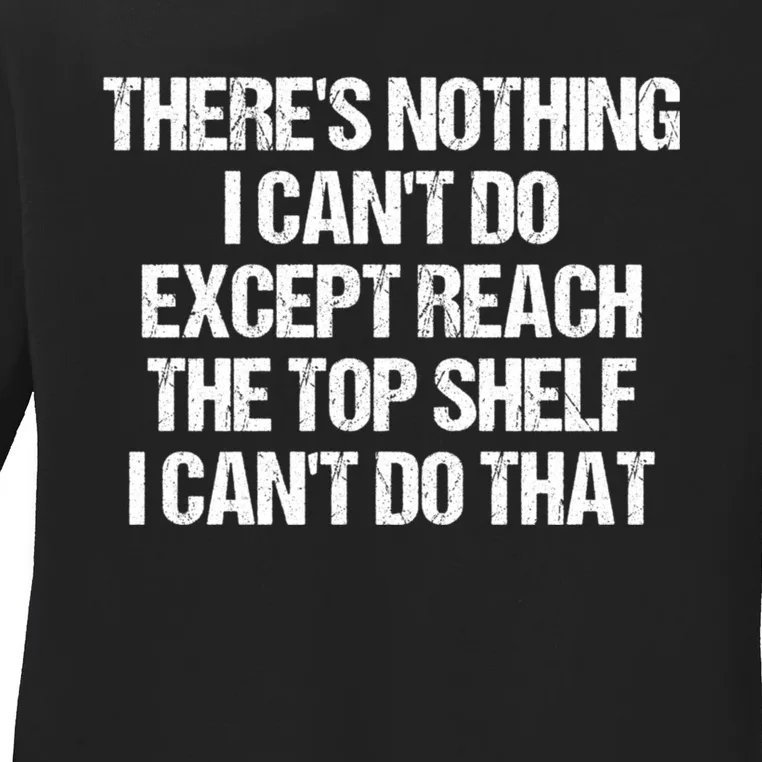 There Is Nothing I CanT Do Except Reach The Top Shelf Ladies Long Sleeve Shirt