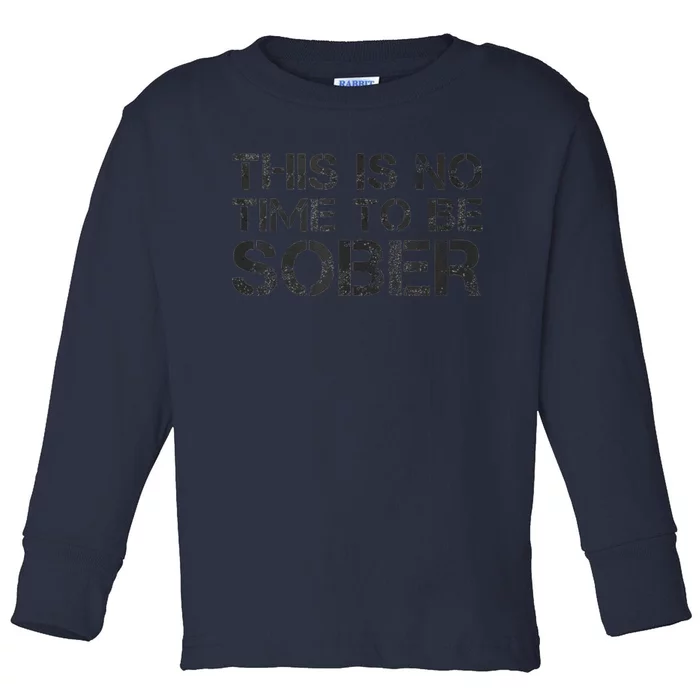 This Is No Time To Be Sober Toddler Long Sleeve Shirt