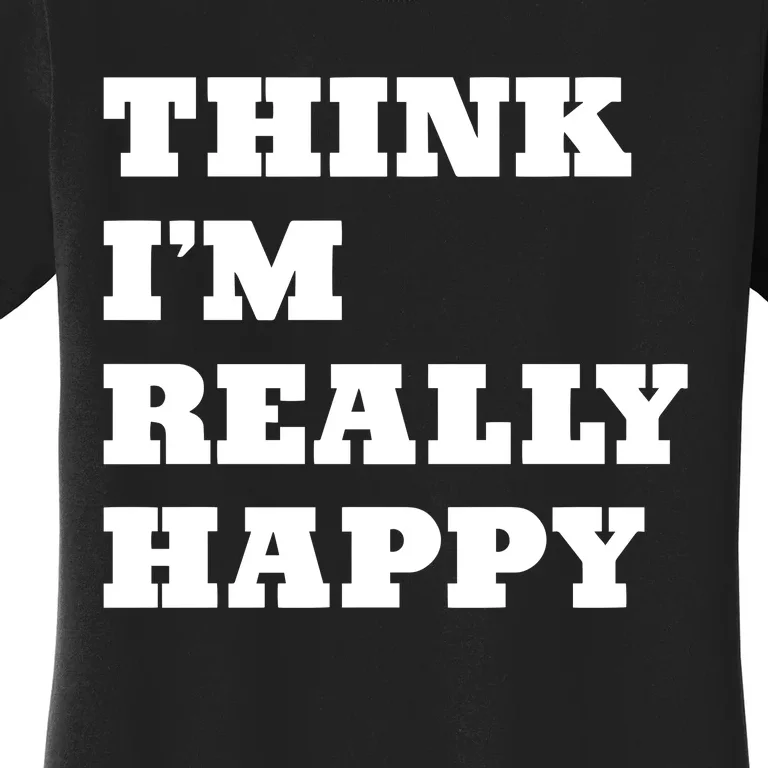 Think IM Really Happy Women's T-Shirt