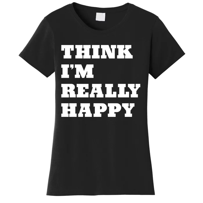 Think IM Really Happy Women's T-Shirt