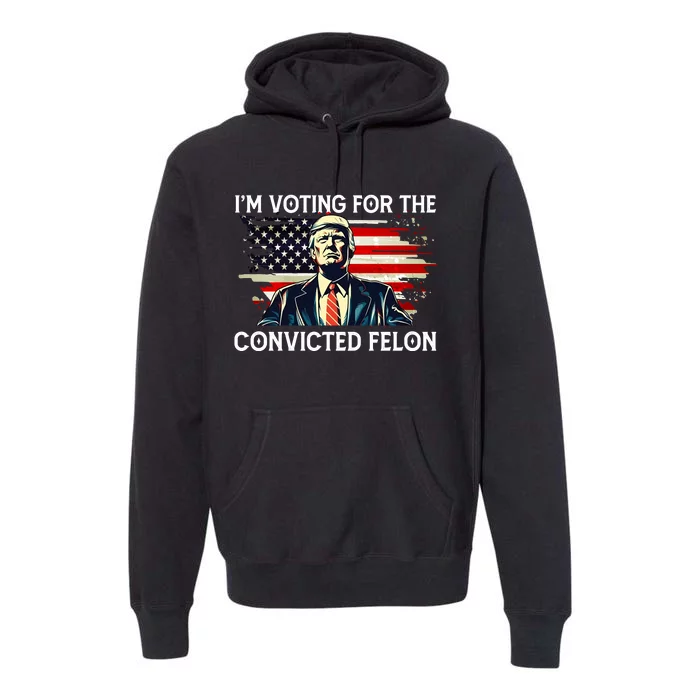 Trump Im Voting For The Convicted Felon 2024 Trump Voters Trump Premium Hoodie