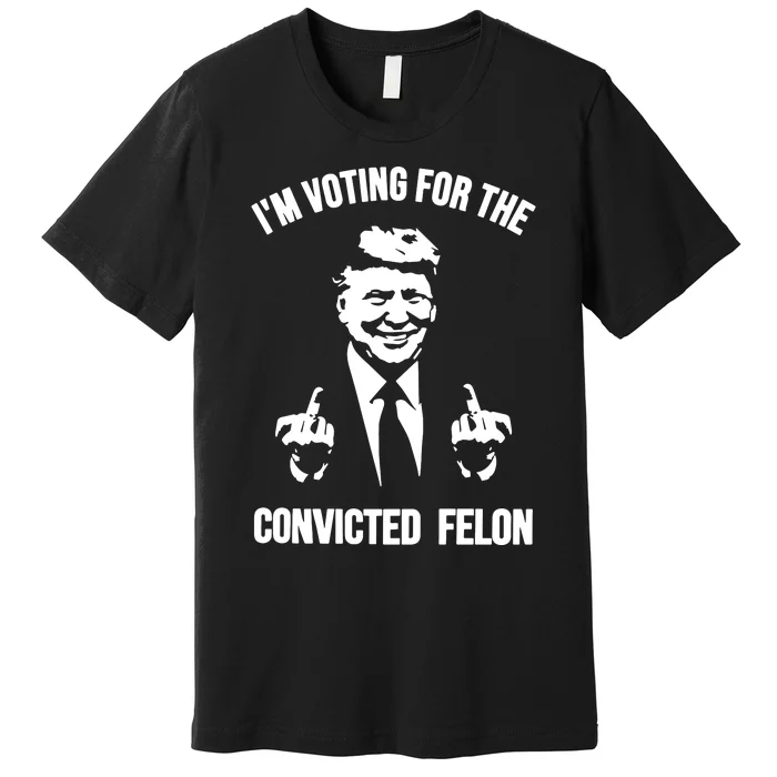 Trump Im Voting For The Convicted Felon Trump 2024 Premium T-Shirt