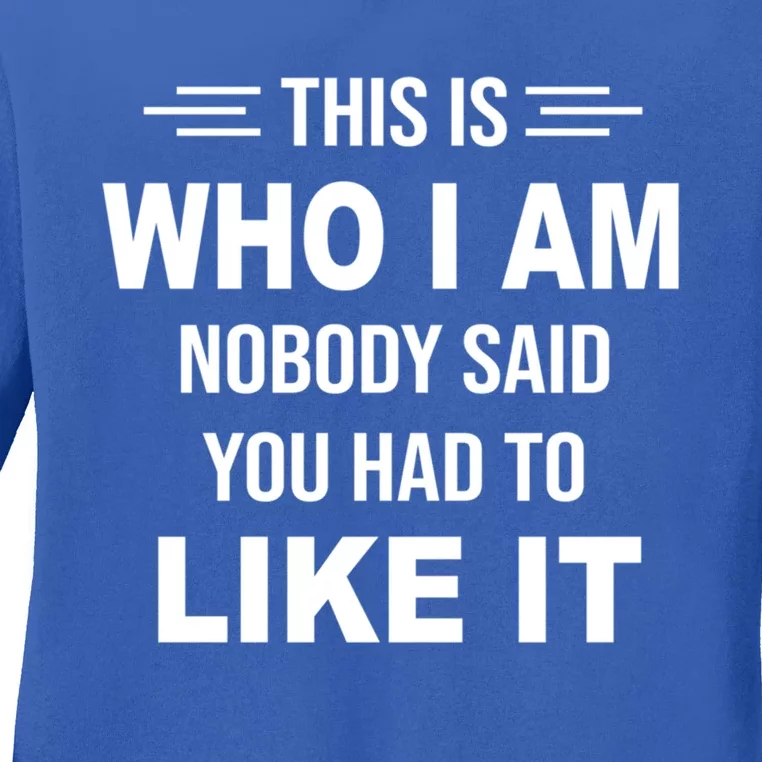 This Is Who I Am Nobody Said You Had To Like It Gift Ladies Long Sleeve Shirt