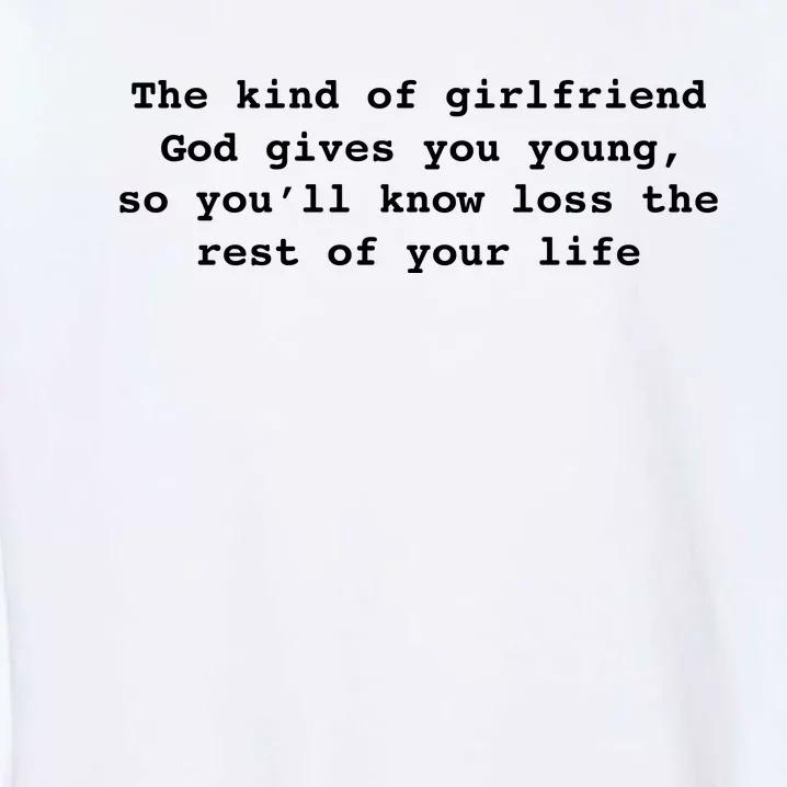 The Kind Of Girlfriend God Gives You Young, So You’ll Know Loss The Rest Of Your Garment-Dyed Sweatshirt