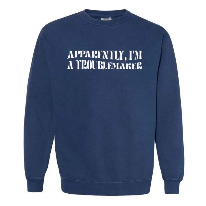 Trouble Maker Apparently IM A Troublemaker Funny Sarcastic Garment-Dyed Sweatshirt