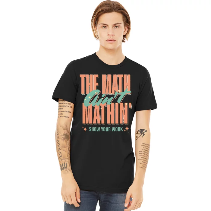 The Math AinT Mathin Show Your Work Math Teacher Premium T-Shirt