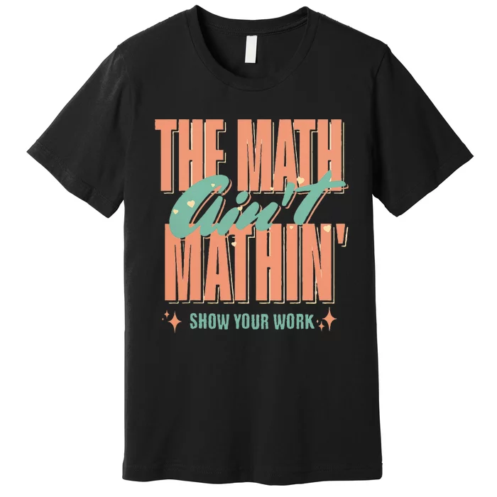 The Math AinT Mathin Show Your Work Math Teacher Premium T-Shirt