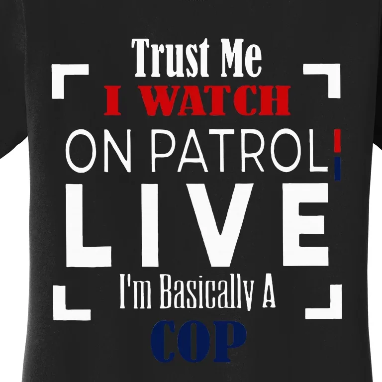 Trust Me I Watch On Patrol Live IM Basically A Cop Women's T-Shirt