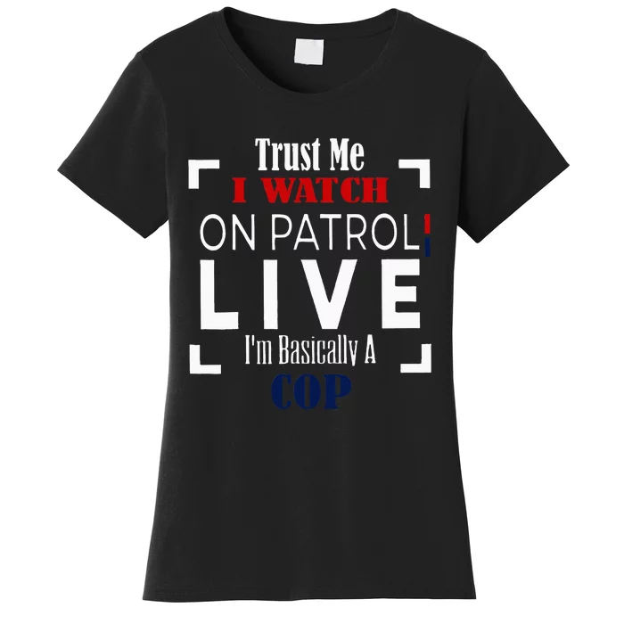 Trust Me I Watch On Patrol Live IM Basically A Cop Women's T-Shirt