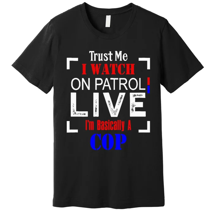 Trust Me I Watch On Patrol Live I'm Basically A Cop Funny Premium T-Shirt