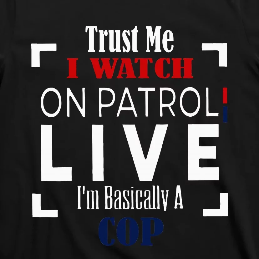 Trust Me I Watch On Patrol Live IM Basically A Cop T-Shirt