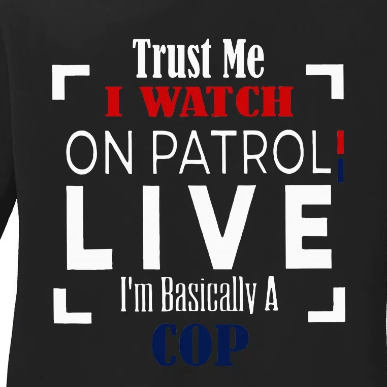 Trust Me I Watch On Patrol Live IM Basically A Cop Ladies Long Sleeve Shirt