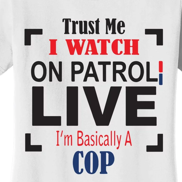 Trust Me I Watch On Patrol Live I’m Basically A Cop Women's T-Shirt