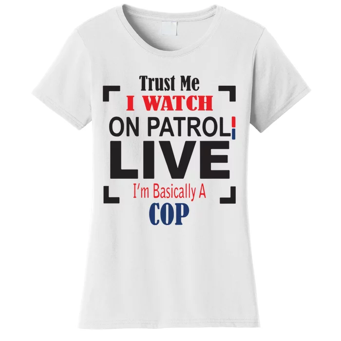 Trust Me I Watch On Patrol Live I’m Basically A Cop Women's T-Shirt