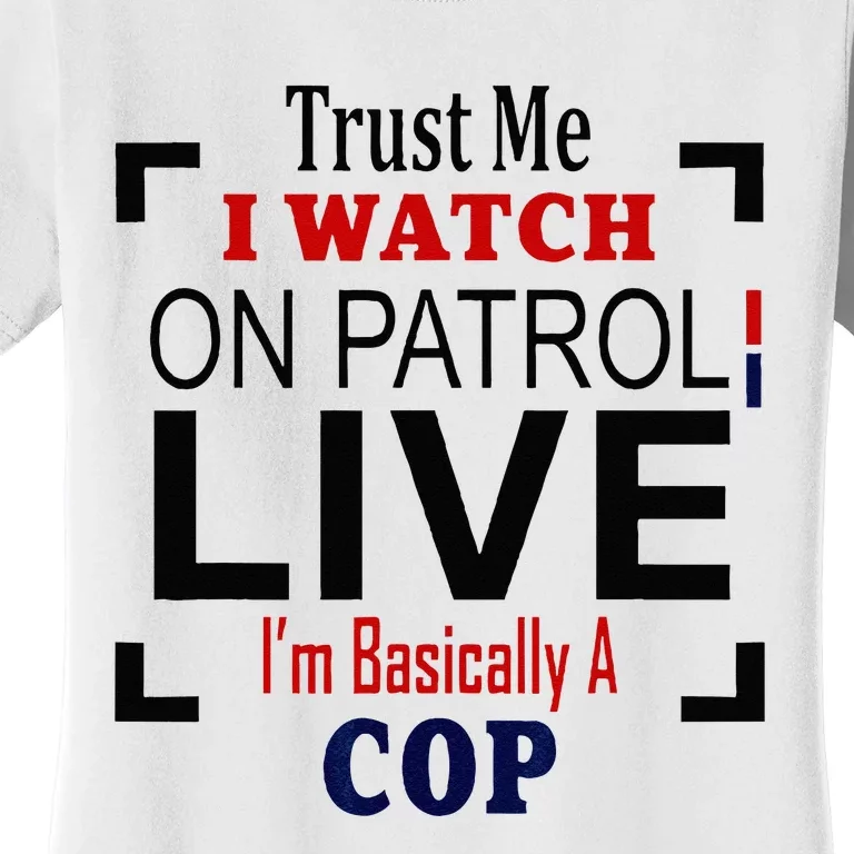 Trust Me I Watch On Patrol Live Im Basically A Cop Women's T-Shirt