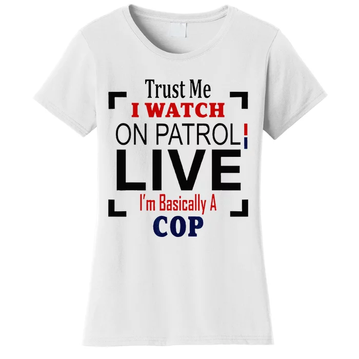 Trust Me I Watch On Patrol Live Im Basically A Cop Women's T-Shirt