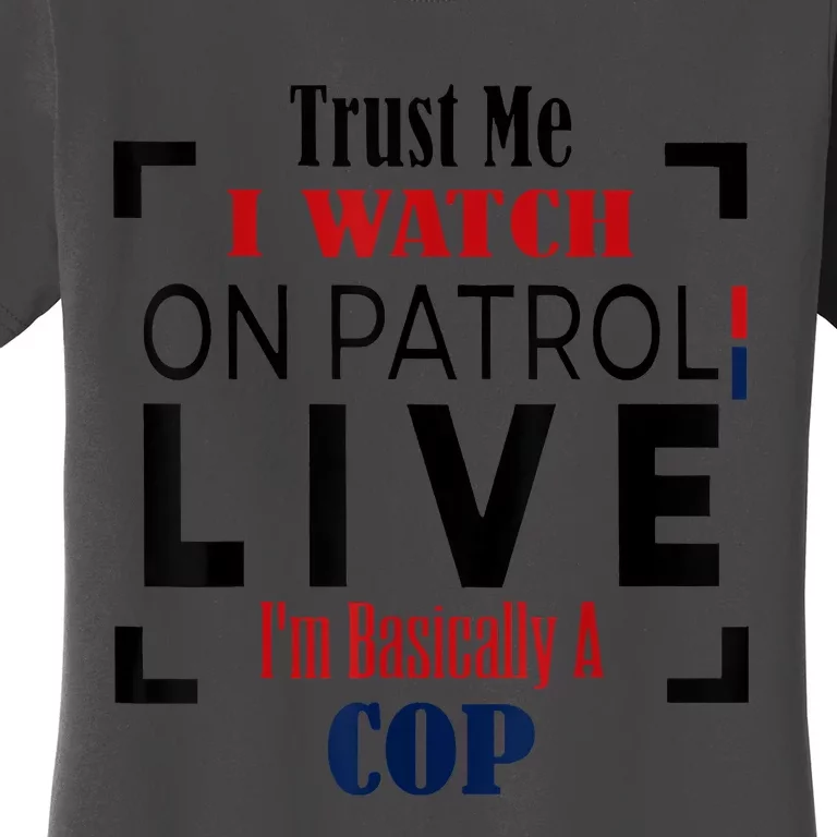 Trust Me I Watch On Patrol Live I’m Basically A Cop Women's T-Shirt