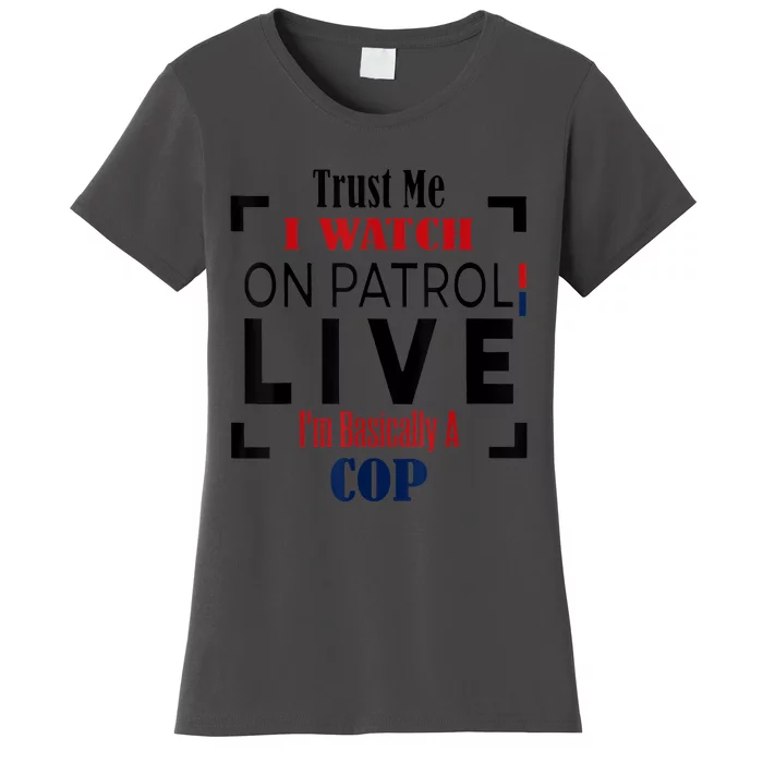 Trust Me I Watch On Patrol Live I’m Basically A Cop Women's T-Shirt