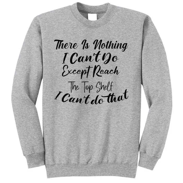 Theres Nothing I Cant Do Except Reach The Top Shelf Funny Tall Sweatshirt