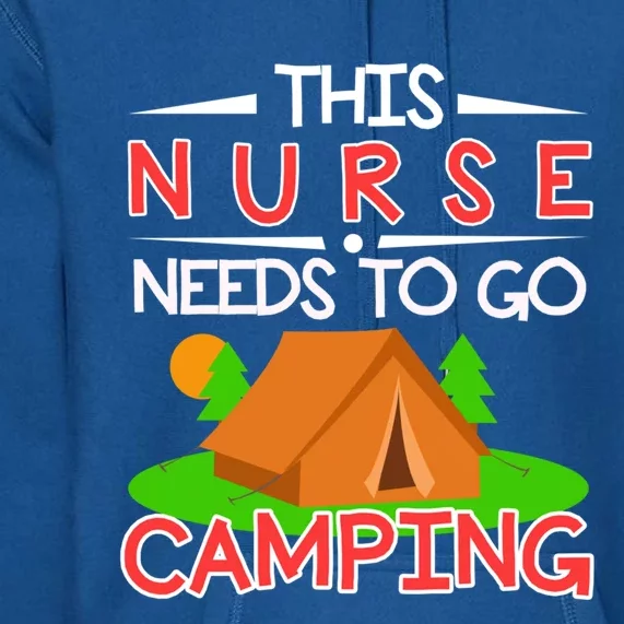 This Nurse Needs To Go Camping Tent Camp Lover Gift Premium Hoodie