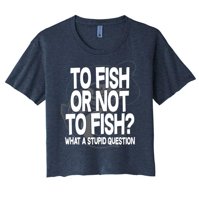 To Fish or Not To Fish? What A Stupid Question Women's Crop Top Tee