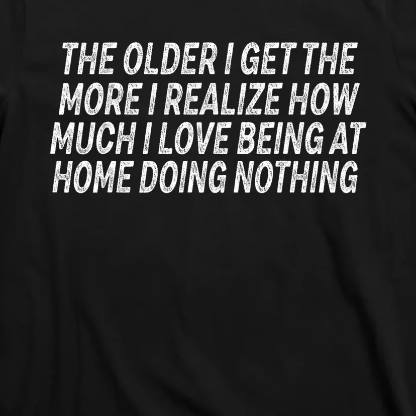 The Older I Get The More I Realize How Much I Love Being T-Shirt