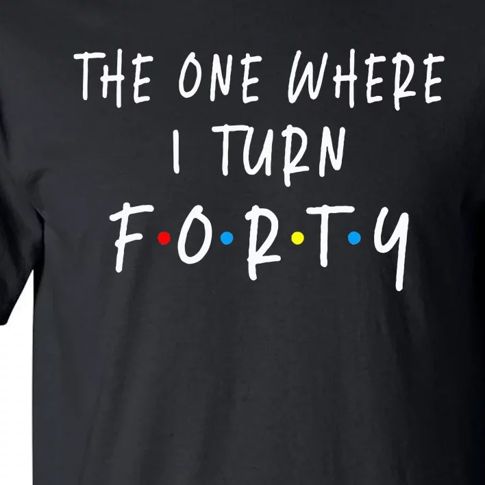 The One Where I Turn Forty 40 Years Old 40th Birthday Tall T-Shirt