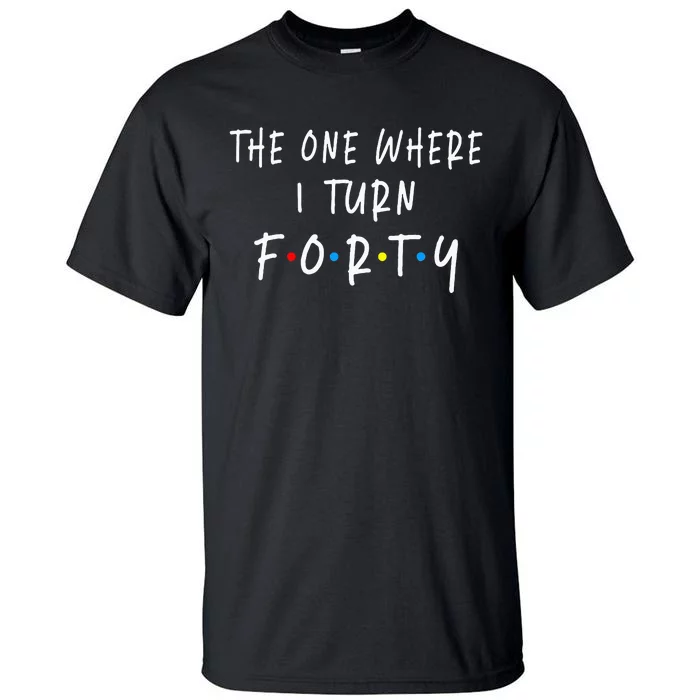 The One Where I Turn Forty 40 Years Old 40th Birthday Tall T-Shirt