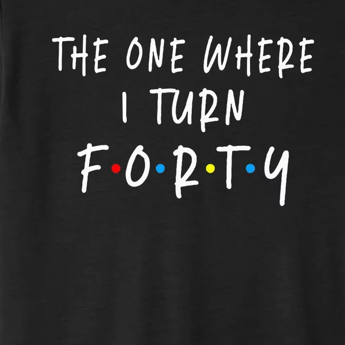 The One Where I Turn Forty 40 Years Old 40th Birthday ChromaSoft Performance T-Shirt