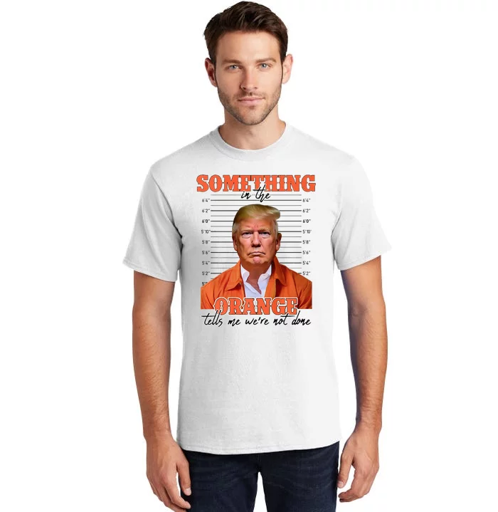 Trump Something In The Orange Tells Me Were Not Done Tall T-Shirt