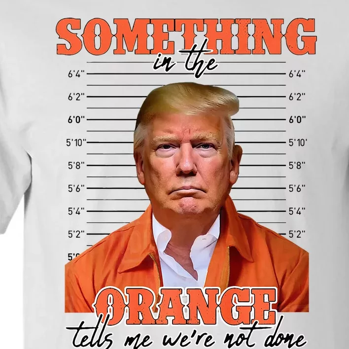 Trump Something In The Orange Tells Me Were Not Done Tall T-Shirt