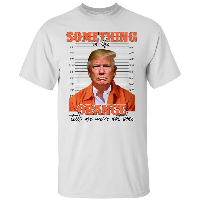 Trump Something In The Orange Tells Me Were Not Done Tall T-Shirt