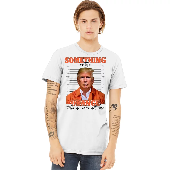 Trump Something In The Orange Tells Me Were Not Done Premium T-Shirt