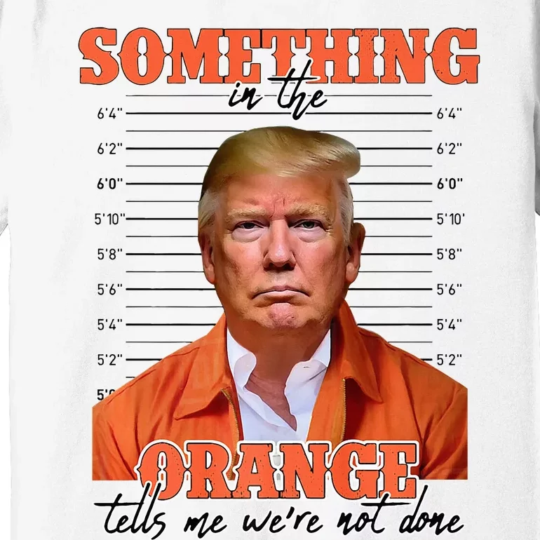 Trump Something In The Orange Tells Me Were Not Done Premium T-Shirt