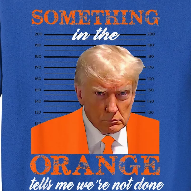 Trump Something In The Orange Tells Me WeRe Not Done Tall Sweatshirt