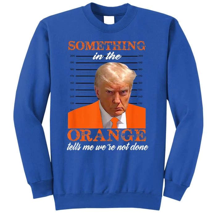 Trump Something In The Orange Tells Me WeRe Not Done Tall Sweatshirt