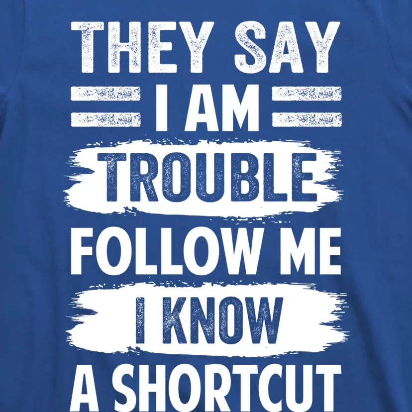 They Say I Am Trouble Follow Me I Know A Shortcut Gift T-Shirt