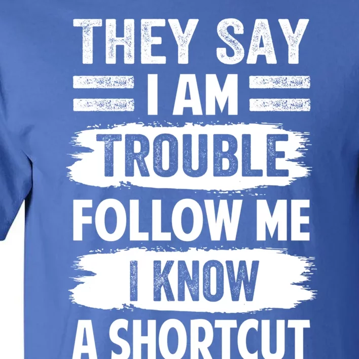 They Say I Am Trouble Follow Me I Know A Shortcut Gift Tall T-Shirt