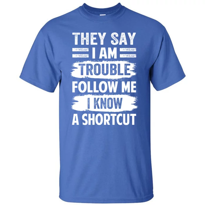 They Say I Am Trouble Follow Me I Know A Shortcut Gift Tall T-Shirt