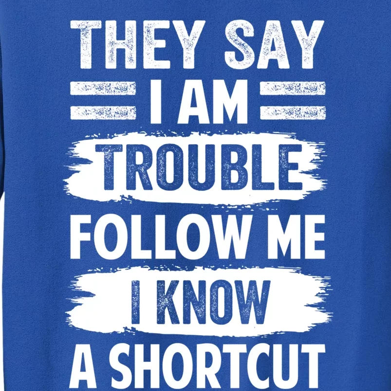 They Say I Am Trouble Follow Me I Know A Shortcut Gift Tall Sweatshirt