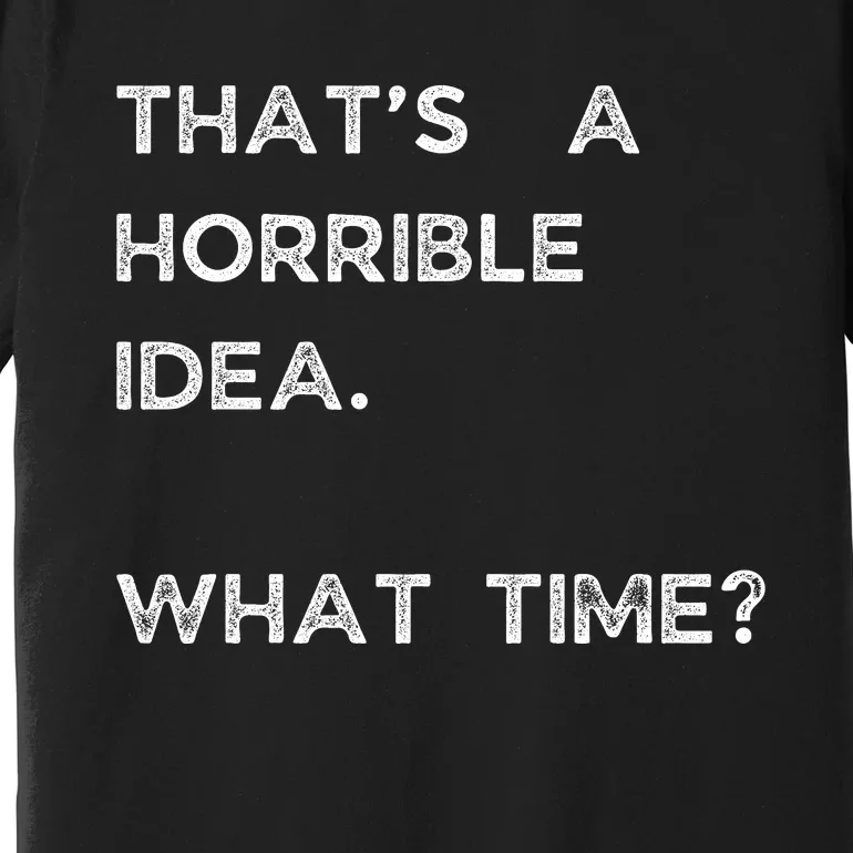 That Sounds Like A Horrible Idea. What Time? Premium T-Shirt