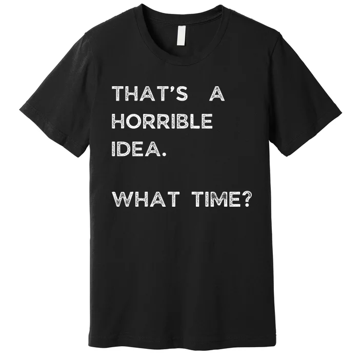 That Sounds Like A Horrible Idea. What Time? Premium T-Shirt