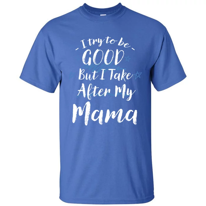 Try To Be Good But I Take After My Mama Funny Mom Humor Meaningful Gift Tall T-Shirt