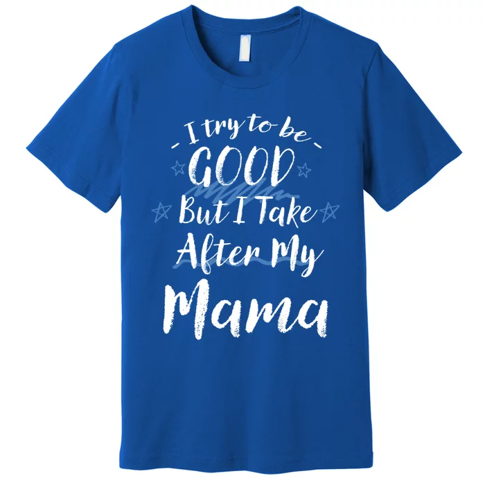 Try To Be Good But I Take After My Mama Funny Mom Humor Meaningful Gift Premium T-Shirt