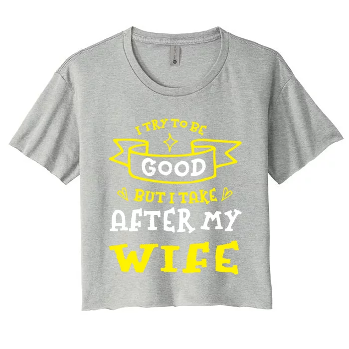 Try To Be Good But I Take After My Wife Funny Humor Cute Gift Women's Crop Top Tee