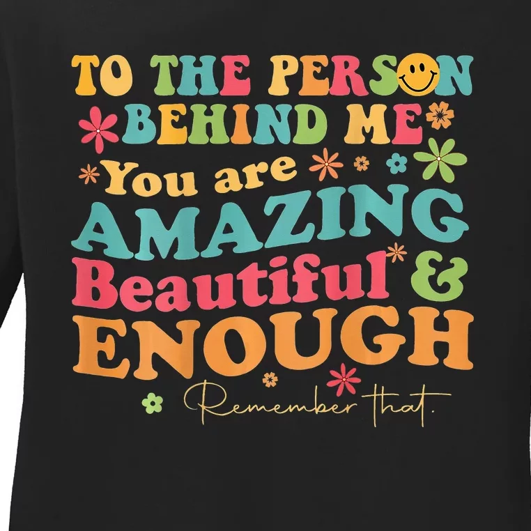 To The Person Behind Me You Are Amazing Beautiful And Enough Ladies Long Sleeve Shirt