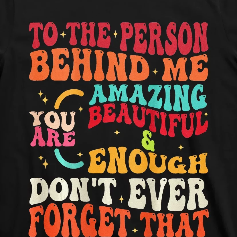 to the person behind me you are amazing beautiful and enough T-Shirt