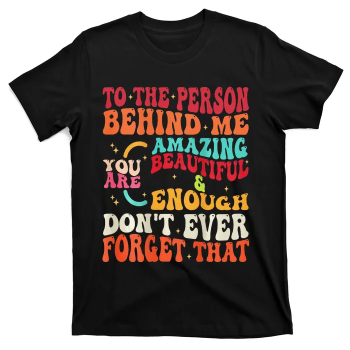 to the person behind me you are amazing beautiful and enough T-Shirt